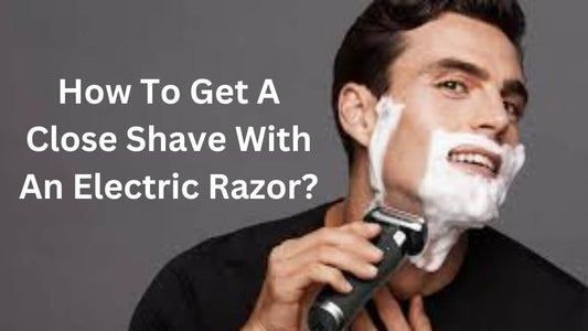 How To Get A Close Shave With An Electric Razor?